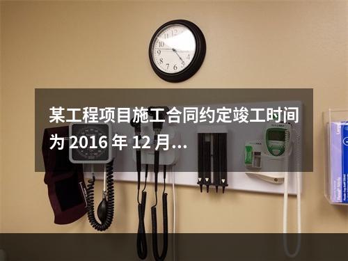 某工程项目施工合同约定竣工时间为 2016 年 12 月 3