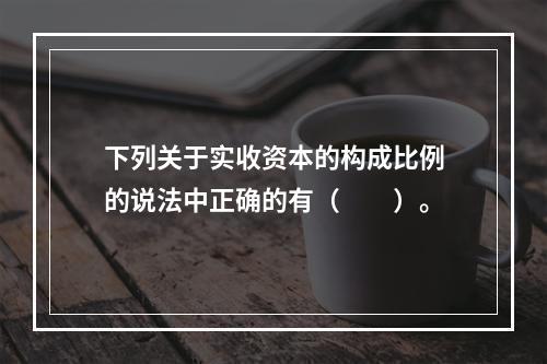 下列关于实收资本的构成比例的说法中正确的有（　　）。