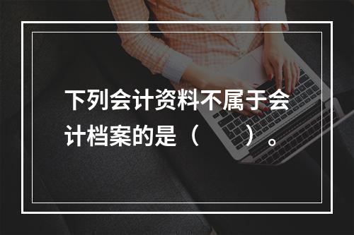 下列会计资料不属于会计档案的是（　　）。