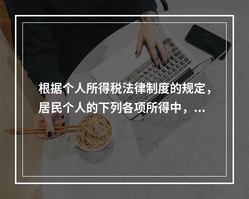 根据个人所得税法律制度的规定，居民个人的下列各项所得中，按次