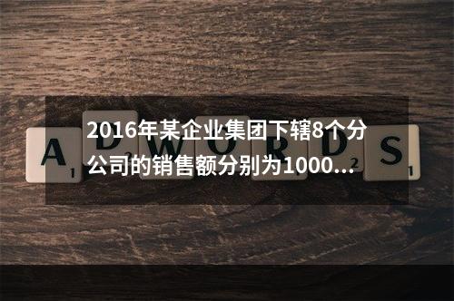 2016年某企业集团下辖8个分公司的销售额分别为10000万