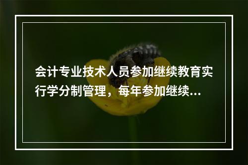 会计专业技术人员参加继续教育实行学分制管理，每年参加继续教育