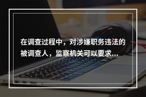 在调查过程中，对涉嫌职务违法的被调查人，监察机关可以要求其就