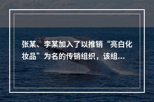 张某、李某加入了以推销“亮白化妆品”为名的传销组织，该组织要