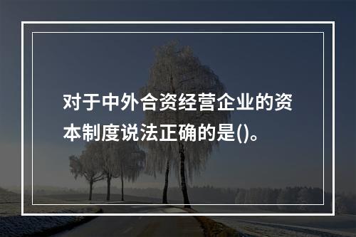 对于中外合资经营企业的资本制度说法正确的是()。