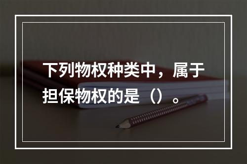 下列物权种类中，属于担保物权的是（）。