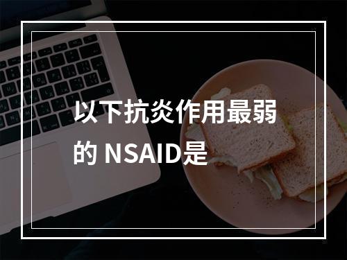 以下抗炎作用最弱的 NSAID是