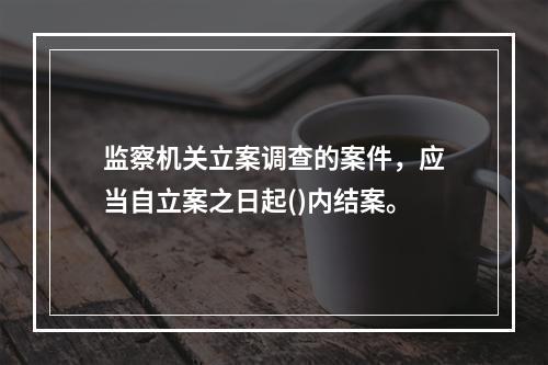 监察机关立案调查的案件，应当自立案之日起()内结案。