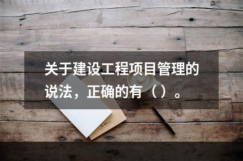 关于建设工程项目管理的说法，正确的有（ ）。