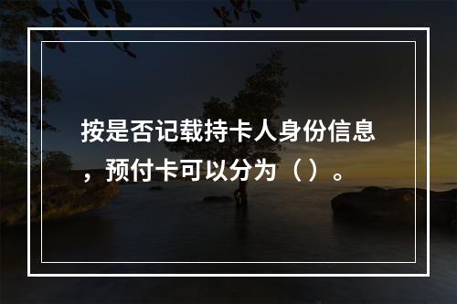 按是否记载持卡人身份信息，预付卡可以分为（ ）。