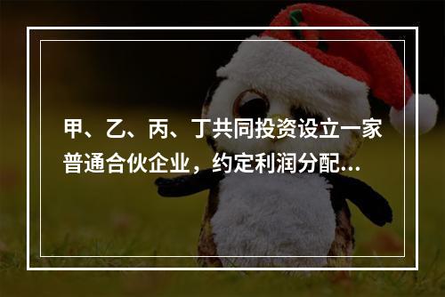 甲、乙、丙、丁共同投资设立一家普通合伙企业，约定利润分配为4