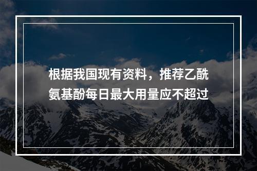 根据我国现有资料，推荐乙酰氨基酚每日最大用量应不超过