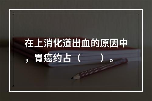 在上消化道出血的原因中，胃癌约占（　　）。