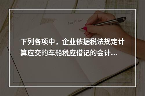 下列各项中，企业依据税法规定计算应交的车船税应借记的会计科目