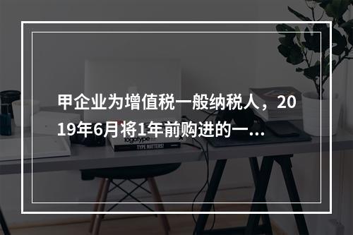 甲企业为增值税一般纳税人，2019年6月将1年前购进的一台生