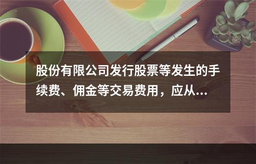 股份有限公司发行股票等发生的手续费、佣金等交易费用，应从溢价