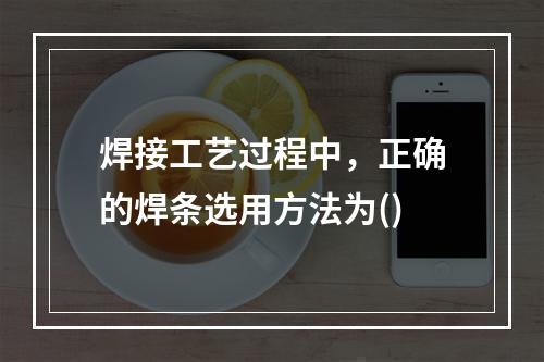 焊接工艺过程中，正确的焊条选用方法为()