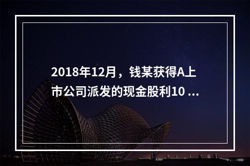 2018年12月，钱某获得A上市公司派发的现金股利10 00