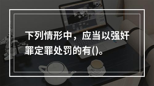 下列情形中，应当以强奸罪定罪处罚的有()。