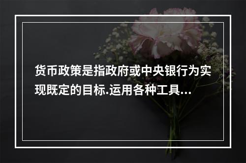 货币政策是指政府或中央银行为实现既定的目标.运用各种工具调节