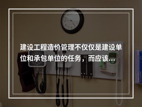 建设工程造价管理不仅仅是建设单位和承包单位的任务，而应该是行