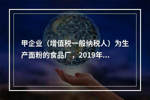 甲企业（增值税一般纳税人）为生产面粉的食品厂，2019年10