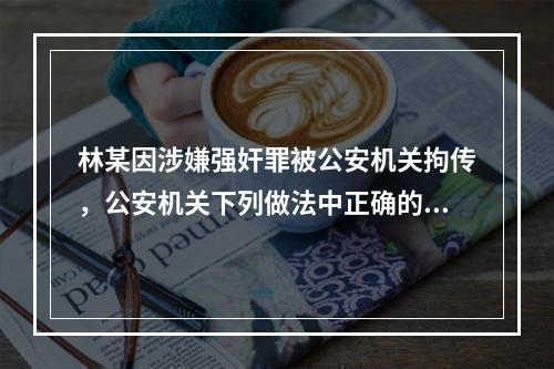 林某因涉嫌强奸罪被公安机关拘传，公安机关下列做法中正确的是(