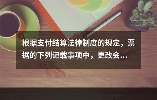 根据支付结算法律制度的规定，票据的下列记载事项中，更改会导致