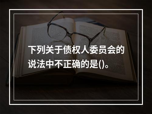 下列关于债权人委员会的说法中不正确的是()。