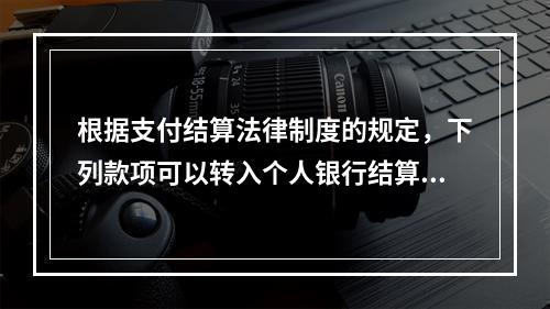 根据支付结算法律制度的规定，下列款项可以转入个人银行结算账户