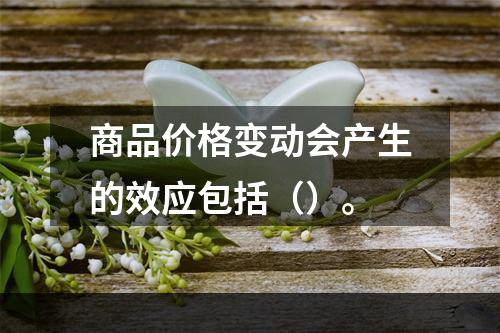 商品价格变动会产生的效应包括（）。