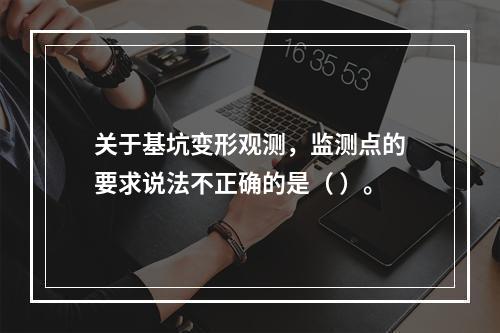 关于基坑变形观测，监测点的要求说法不正确的是（ ）。