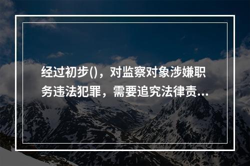 经过初步()，对监察对象涉嫌职务违法犯罪，需要追究法律责任的