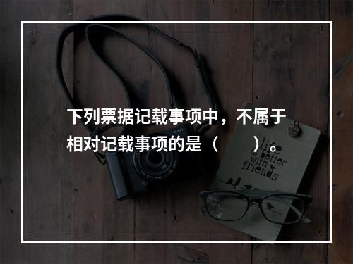 下列票据记载事项中，不属于相对记载事项的是（　　）。