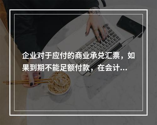 企业对于应付的商业承兑汇票，如果到期不能足额付款，在会计处理