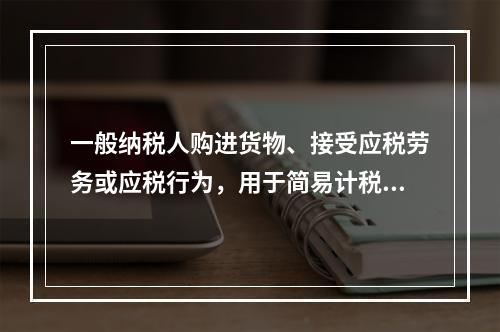 一般纳税人购进货物、接受应税劳务或应税行为，用于简易计税方法