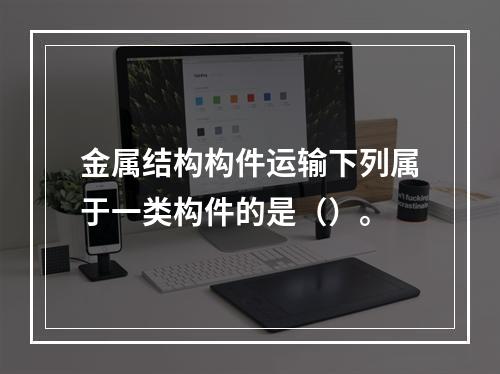 金属结构构件运输下列属于一类构件的是（）。