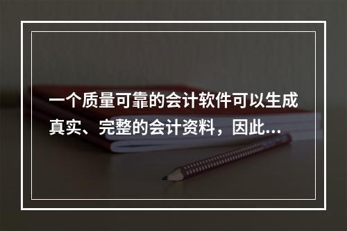 一个质量可靠的会计软件可以生成真实、完整的会计资料，因此对于