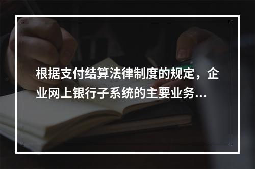 根据支付结算法律制度的规定，企业网上银行子系统的主要业务功能