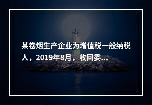 某卷烟生产企业为增值税一般纳税人，2019年8月，收回委托乙