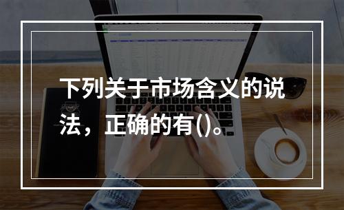 下列关于市场含义的说法，正确的有()。