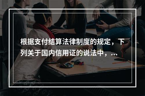 根据支付结算法律制度的规定，下列关于国内信用证的说法中，正确