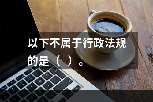 以下不属于行政法规的是（   ）。