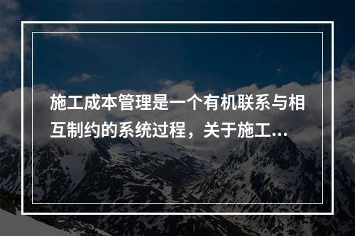 施工成本管理是一个有机联系与相互制约的系统过程，关于施工成本