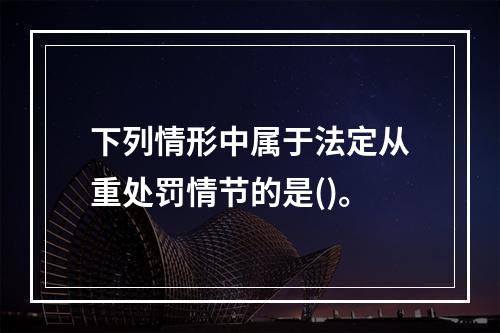 下列情形中属于法定从重处罚情节的是()。