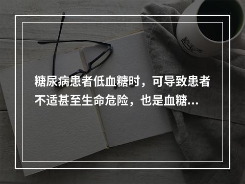 糖尿病患者低血糖时，可导致患者不适甚至生命危险，也是血糖达标