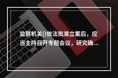 监察机关()依法批准立案后，应当主持召开专题会议，研究确定调