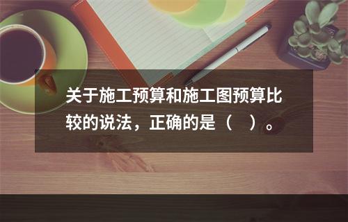 关于施工预算和施工图预算比较的说法，正确的是（　）。