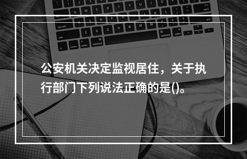 公安机关决定监视居住，关于执行部门下列说法正确的是()。