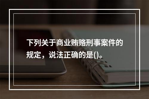 下列关于商业贿赂刑事案件的规定，说法正确的是()。